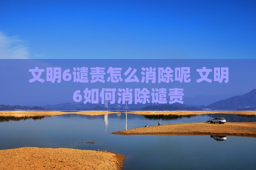 文明6谴责怎么消除呢 文明6如何消除谴责