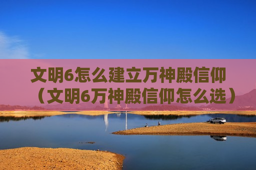 文明6怎么建立万神殿信仰（文明6万神殿信仰怎么选）
