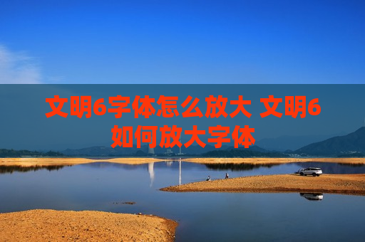 文明6字体怎么放大 文明6如何放大字体
