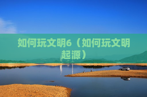 如何玩文明6（如何玩文明起源）