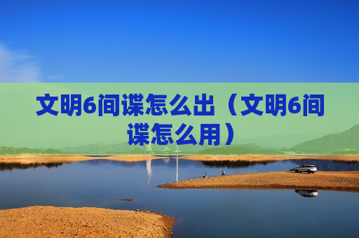 文明6间谍怎么出（文明6间谍怎么用）