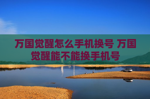 万国觉醒怎么手机换号 万国觉醒能不能换手机号