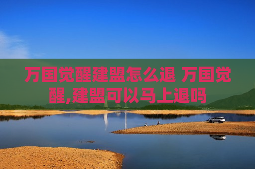 万国觉醒建盟怎么退 万国觉醒,建盟可以马上退吗