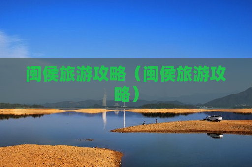 闽侯旅游攻略（闽侯旅游攻略）