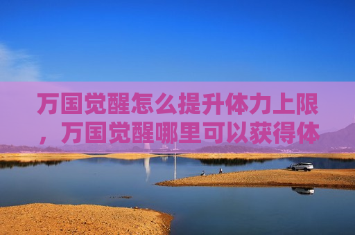 万国觉醒怎么提升体力上限，万国觉醒哪里可以获得体力