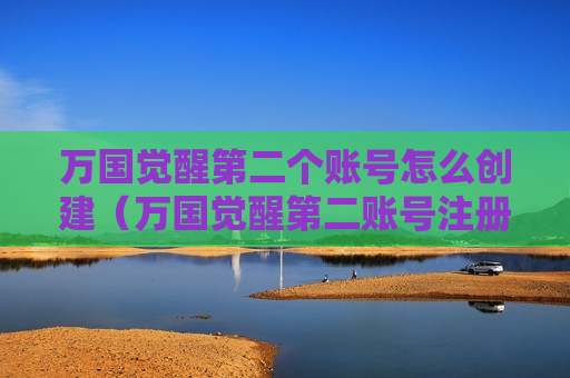 万国觉醒第二个账号怎么创建（万国觉醒第二账号注册）