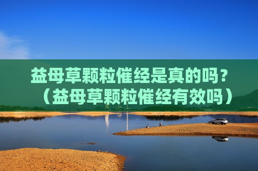 益母草颗粒催经是真的吗？（益母草颗粒催经有效吗）