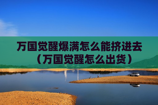 万国觉醒爆满怎么能挤进去（万国觉醒怎么出货）