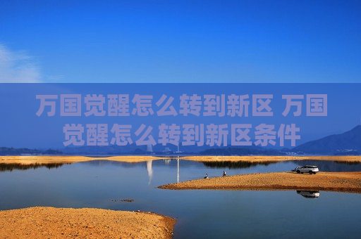 万国觉醒怎么转到新区 万国觉醒怎么转到新区条件