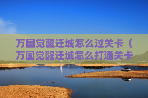 万国觉醒迁城怎么过关卡（万国觉醒迁城怎么打通关卡）