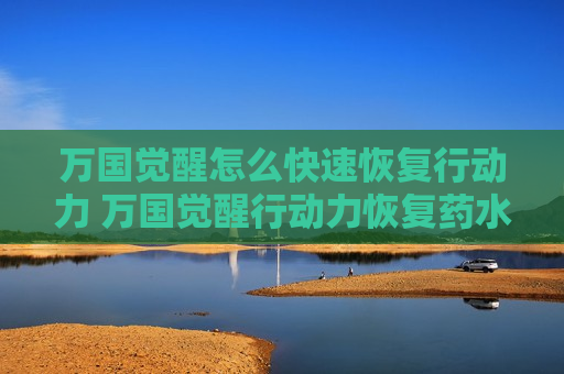 万国觉醒怎么快速恢复行动力 万国觉醒行动力恢复药水怎么获得