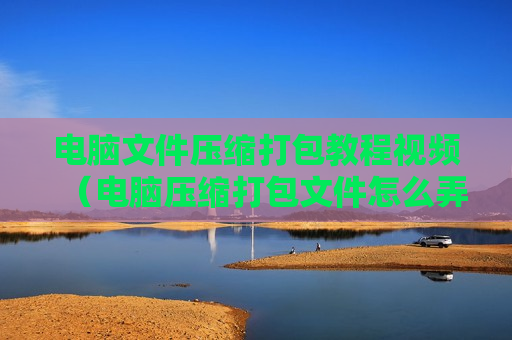 电脑文件压缩打包教程视频（电脑压缩打包文件怎么弄）