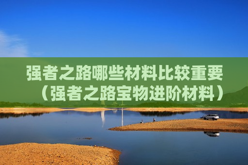 强者之路哪些材料比较重要（强者之路宝物进阶材料）