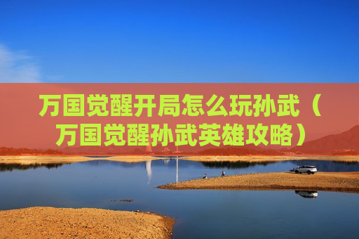 万国觉醒开局怎么玩孙武（万国觉醒孙武英雄攻略）
