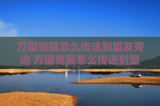 万国觉醒怎么传送到盟友旁边 万国觉醒怎么传送到盟友那里