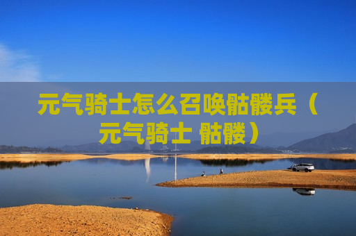 元气骑士怎么召唤骷髅兵（元气骑士 骷髅）