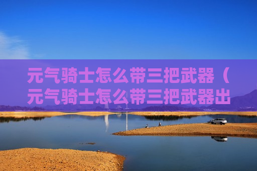 元气骑士怎么带三把武器（元气骑士怎么带三把武器出门最新版本）