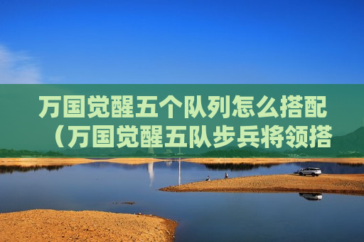 万国觉醒五个队列怎么搭配（万国觉醒五队步兵将领搭配）