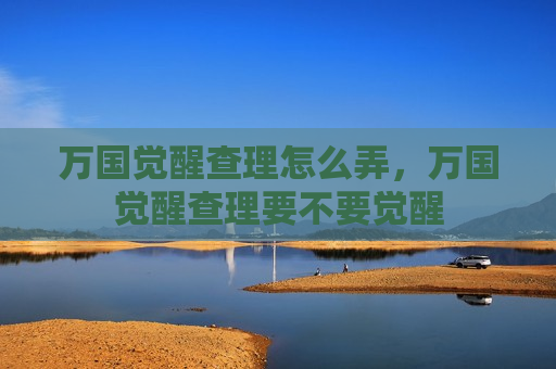 万国觉醒查理怎么弄，万国觉醒查理要不要觉醒
