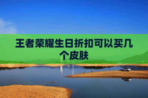 王者荣耀生日折扣可以买几个皮肤