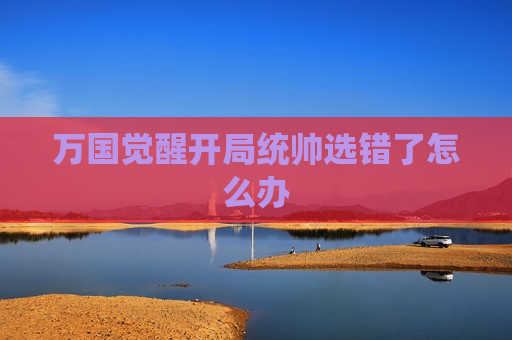 万国觉醒开局统帅选错了怎么办