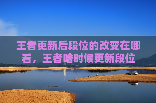王者更新后段位的改变在哪看，王者啥时候更新段位