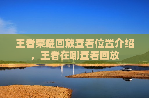 王者荣耀回放查看位置介绍，王者在哪查看回放
