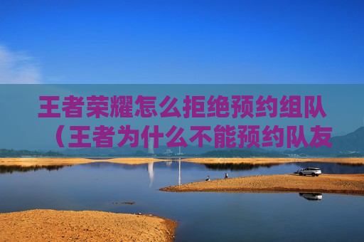 王者荣耀怎么拒绝预约组队（王者为什么不能预约队友）