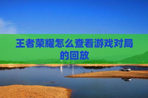 王者荣耀怎么查看游戏对局的回放