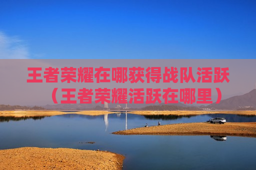 王者荣耀在哪获得战队活跃（王者荣耀活跃在哪里）