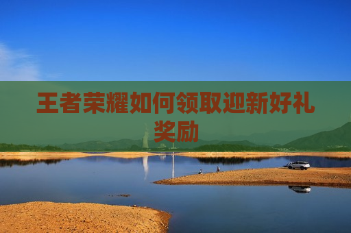 王者荣耀如何领取迎新好礼奖励