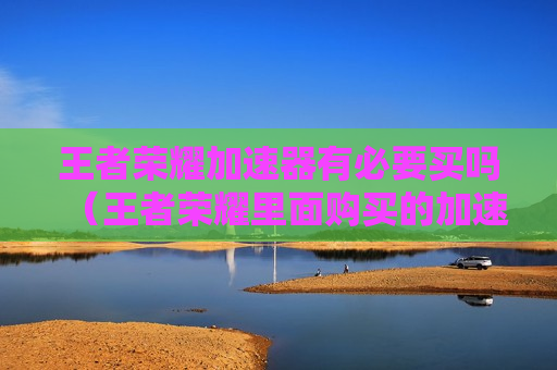 王者荣耀加速器有必要买吗（王者荣耀里面购买的加速器有用吗）