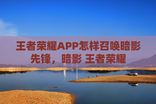 王者荣耀APP怎样召唤暗影先锋，暗影 王者荣耀