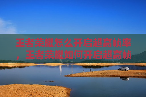 王者荣耀怎么开启超高帧率，王者荣耀如何开启超高帧