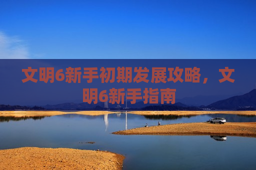 文明6新手初期发展攻略，文明6新手指南