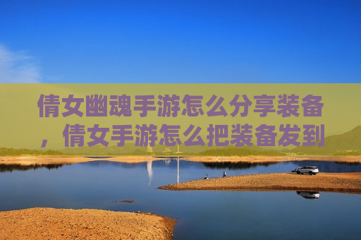 倩女幽魂手游怎么分享装备，倩女手游怎么把装备发到聊天