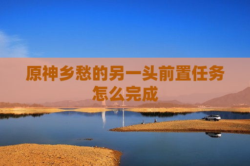 原神乡愁的另一头前置任务怎么完成