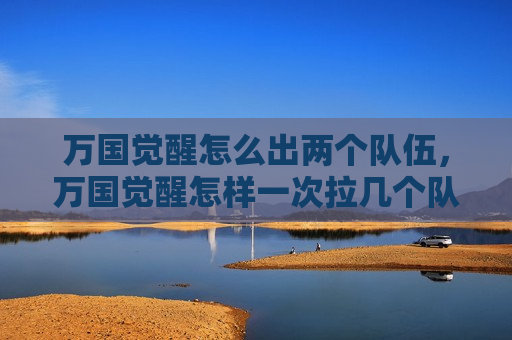万国觉醒怎么出两个队伍，万国觉醒怎样一次拉几个队伍