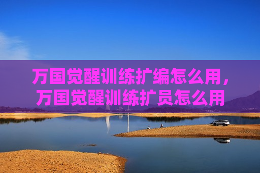 万国觉醒训练扩编怎么用，万国觉醒训练扩员怎么用