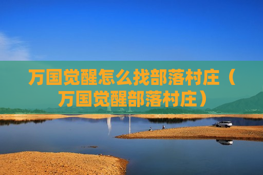 万国觉醒怎么找部落村庄（万国觉醒部落村庄）