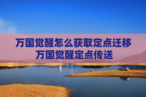万国觉醒怎么获取定点迁移 万国觉醒定点传送