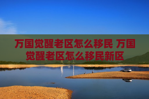 万国觉醒老区怎么移民 万国觉醒老区怎么移民新区