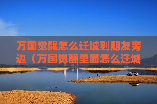 万国觉醒怎么迁城到朋友旁边（万国觉醒里面怎么迁城）