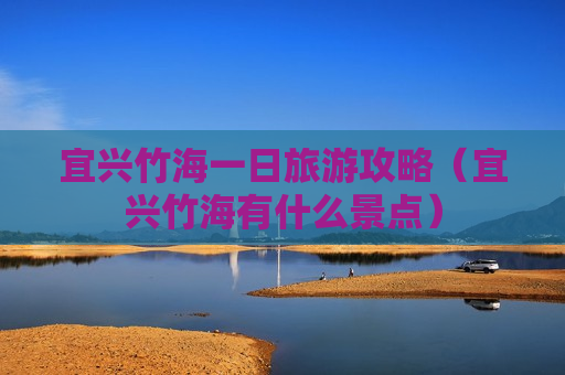 宜兴竹海一日旅游攻略（宜兴竹海有什么景点）