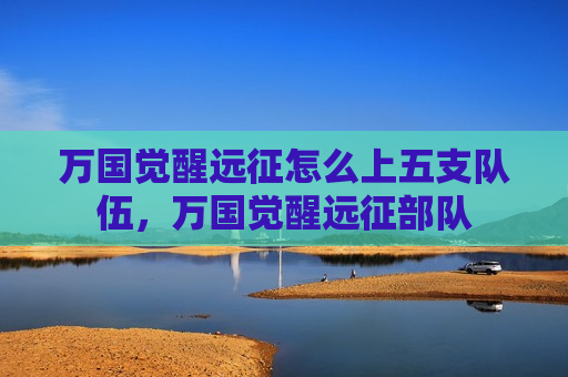 万国觉醒远征怎么上五支队伍，万国觉醒远征部队
