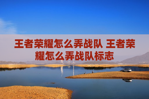 王者荣耀怎么弄战队 王者荣耀怎么弄战队标志