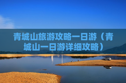 青城山旅游攻略一日游（青城山一日游详细攻略）