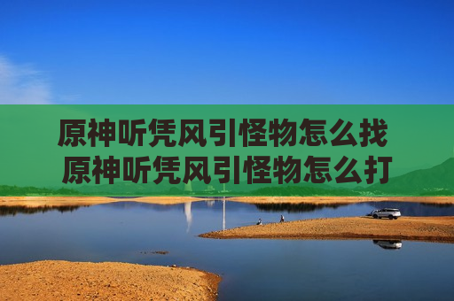 原神听凭风引怪物怎么找 原神听凭风引怪物怎么打