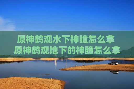 原神鹤观水下神瞳怎么拿 原神鹤观地下的神瞳怎么拿
