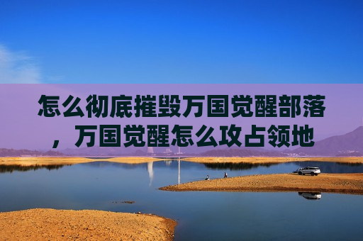 怎么彻底摧毁万国觉醒部落，万国觉醒怎么攻占领地